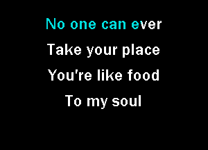 No one can ever

Take your place

You're like food

To my soul