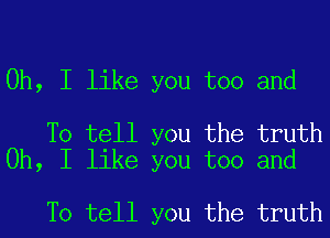 Oh, I like you too and

To tell you the truth
Oh, I like you too and

To tell you the truth