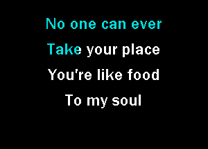 No one can ever

Take your place

You're like food

To my soul