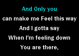 And Only you
can make me Feel this way
And I gotta say

When I'm feeling down

You are there,