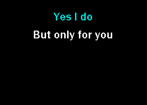 Yes I do
But only for you