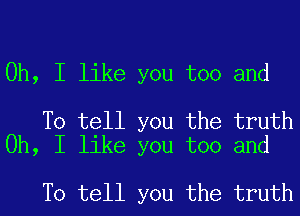 Oh, I like you too and

To tell you the truth
Oh, I like you too and

To tell you the truth