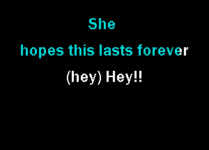 She

hopes this lasts forever

(hey) Hey!!