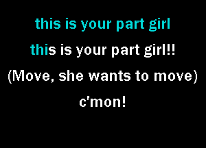 this is your part girl

this is your part girl!!

(Move, she wants to move)

c'mon!