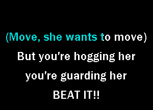 (Move, she wants to move)

But you're hogging her

you're guarding her
BEAT IT!!