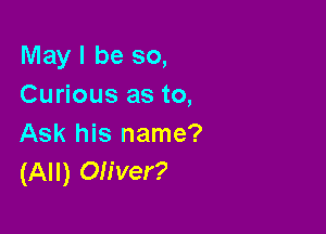 May I be so,
Curious as to,

Ask his name?
(All) Oliver?