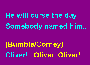 He will curse the day
Somebody named him..

(BumbleICorney)
Oliver!...Oliver! Oliver!