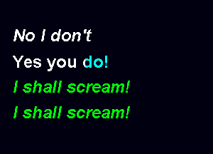 No I don't
Yes you do!

I shaII scream!
I shaII scream!