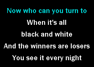 Now who can you turn to
When it's all
black and white

And the winners are losers

You see it every night