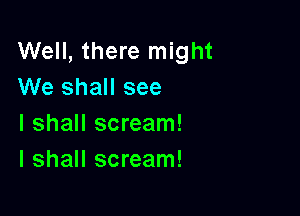 Well, there might
We shall see

I shall scream!
I shall scream!