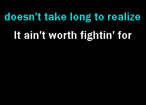 doesn't take long to realize

It ain't worth fightin' for