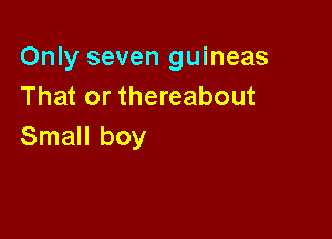 Only seven guineas
That or thereabout

Small boy