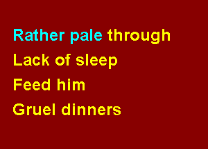 Rather pale through
Lack of sleep

Feed him
Gruel dinners