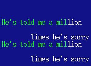 He s told me a million

Times he s sorry
He s told me a million

Times he s sorry