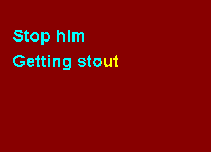 Stop him
Getting stout