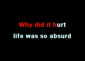 Why did it hurt

life was so absurd