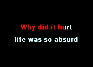 Why did it hurt

life was so absurd