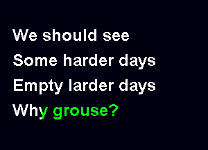 We should see
Some harder days

Empty larder days
Why grouse?