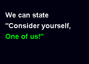 We can state
Consider yourself,

One of us!