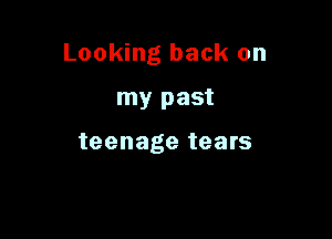 Looking back on

my past

teenage tears