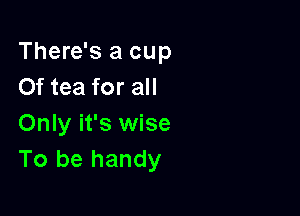 There's a cup
Of tea for all

Only it's wise
To be handy