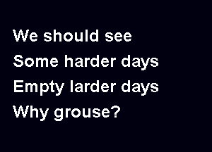 We should see
Some harder days

Empty larder days
Why grouse?