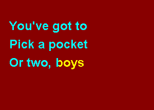 You've got to
Pick a pocket

Or two, boys