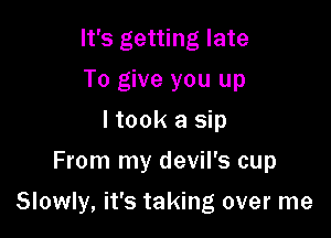 It's getting late
To give you up
I took a sip
From my devil's cup

Slowly, it's taking over me