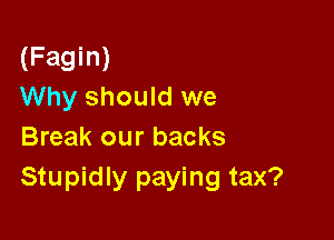 (Fagin)
Why should we

Break our backs
Stupidly paying tax?