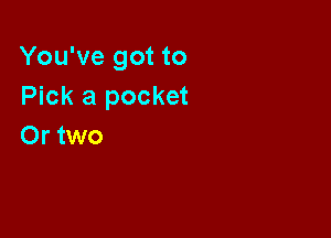 You've got to
Pick a pocket

Or two