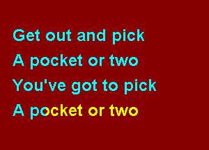 Get out and pick
A pocket or two

You've got to pick
A pocket or two