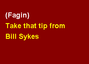 (Fagin)
Take that tip from

Bill Sykes