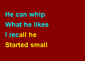 He can whip
What he likes

I recall he
Started small