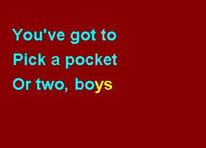 You've got to
Pick a pocket

Or two, boys