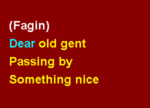 (Fagin)
Dear old gent

Passing by
Something nice