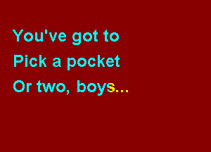 You've got to
Pick a pocket

Or two, boys...