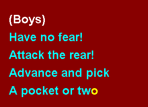 (BOYS)
Have no fear!

Attack the rear!
Advance and pick
A pocket or two