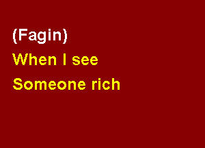 (Fagin)
When I see

Someone rich