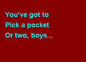 You've got to
Pick a pocket

Or two, boys...