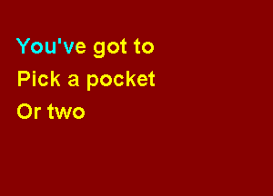 You've got to
Pick a pocket

Or two