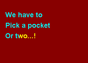 We have to
Pick a pocket

Or two...!