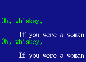 0h, whiskey,

If you were a woman
0h, whiskey,

If you were a woman