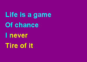 Life is a game
Of chance

lnever
Tire of it
