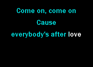 Come on, come on

Cause

everybody's after love