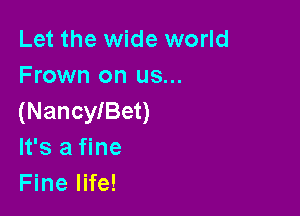 Let the wide world
Frown on us...

(Nancleet)
It's a fine
Fine life!
