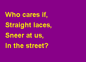 Who cares if,
Straight laces,

Sneer at us,
In the street?