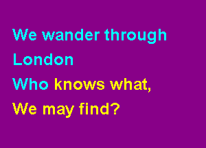 We wander through
London

Who knows what,
We may find?