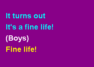 It turns out
It's a fine life!

(BOYS)
Fine life!