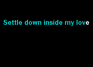 Settle down inside my love