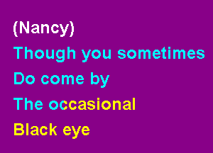 (Nancy)
Though you sometimes

Do come by
The occasional
Black eye